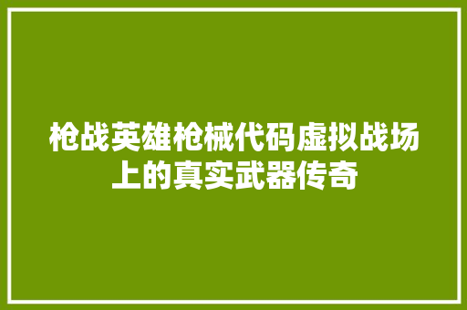 枪战英雄枪械代码虚拟战场上的真实武器传奇