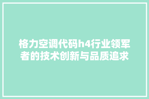 格力空调代码h4行业领军者的技术创新与品质追求  第1张