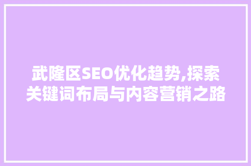 武隆区SEO优化趋势,探索关键词布局与内容营销之路