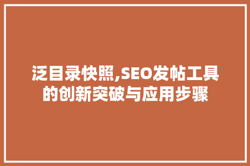 泛目录快照,SEO发帖工具的创新突破与应用步骤