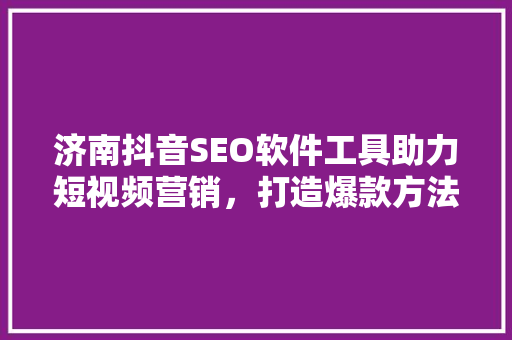 济南抖音SEO软件工具助力短视频营销，打造爆款方法！