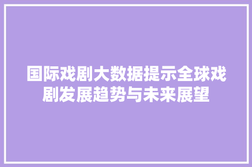 国际戏剧大数据提示全球戏剧发展趋势与未来展望