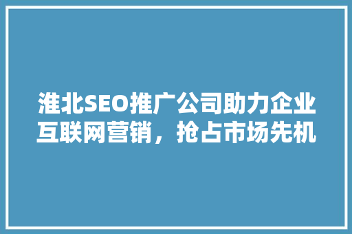 淮北SEO推广公司助力企业互联网营销，抢占市场先机