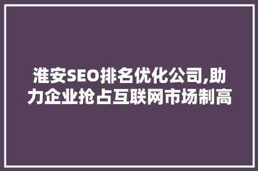 淮安SEO排名优化公司,助力企业抢占互联网市场制高点