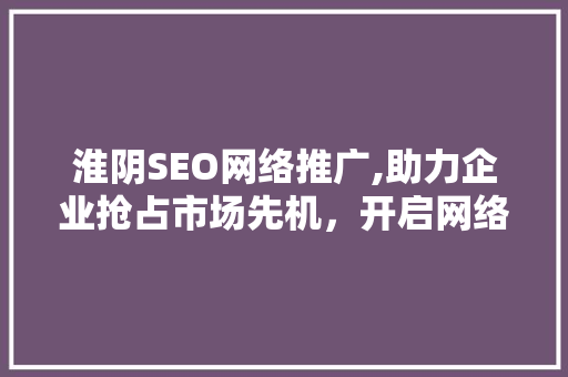 淮阴SEO网络推广,助力企业抢占市场先机，开启网络营销新篇章