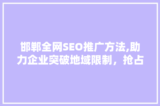 邯郸全网SEO推广方法,助力企业突破地域限制，抢占互联网市场先机