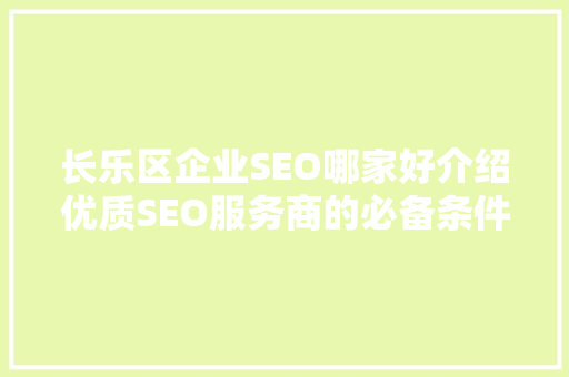 长乐区企业SEO哪家好介绍优质SEO服务商的必备条件与例子分享