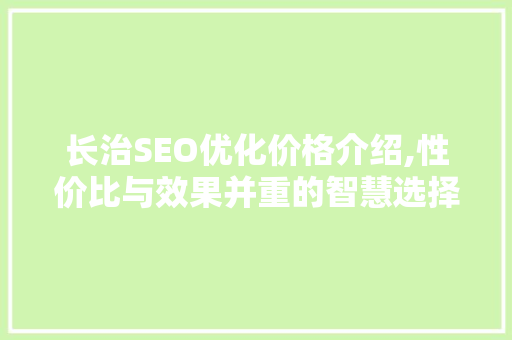 长治SEO优化价格介绍,性价比与效果并重的智慧选择