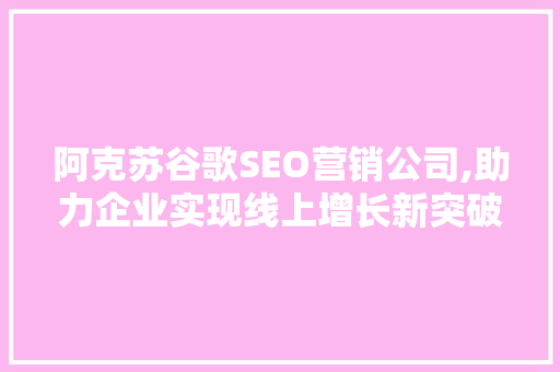 阿克苏谷歌SEO营销公司,助力企业实现线上增长新突破