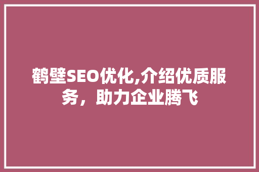 鹤壁SEO优化,介绍优质服务，助力企业腾飞