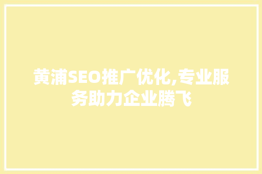 黄浦SEO推广优化,专业服务助力企业腾飞