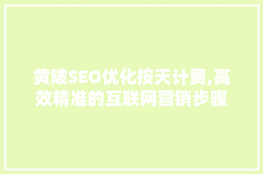 黄陂SEO优化按天计费,高效精准的互联网营销步骤