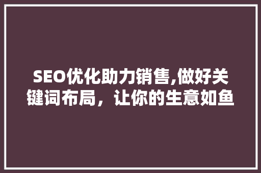 SEO优化助力销售,做好关键词布局，让你的生意如鱼得水