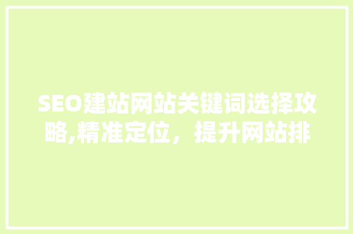 SEO建站网站关键词选择攻略,精准定位，提升网站排名