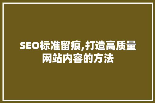 SEO标准留痕,打造高质量网站内容的方法