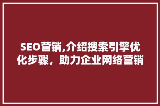 SEO营销,介绍搜索引擎优化步骤，助力企业网络营销腾飞