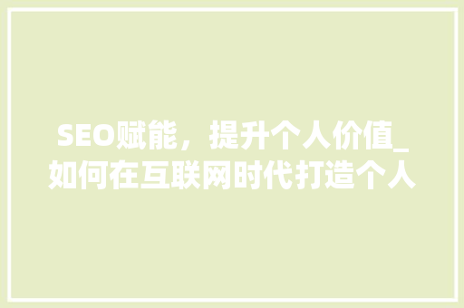 SEO赋能，提升个人价值_如何在互联网时代打造个人品牌