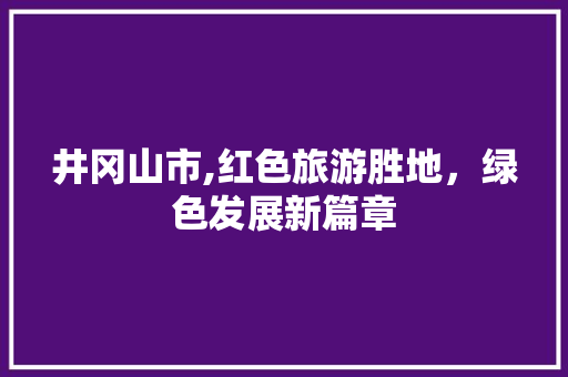 井冈山市,红色旅游胜地，绿色发展新篇章