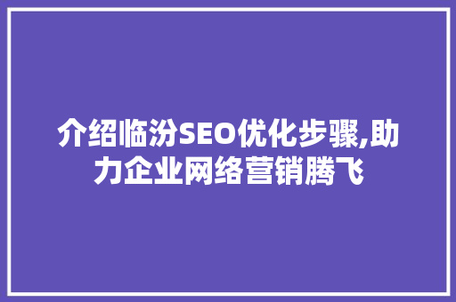 介绍临汾SEO优化步骤,助力企业网络营销腾飞