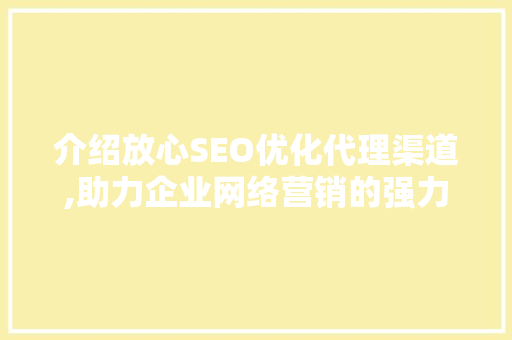 介绍放心SEO优化代理渠道,助力企业网络营销的强力推手