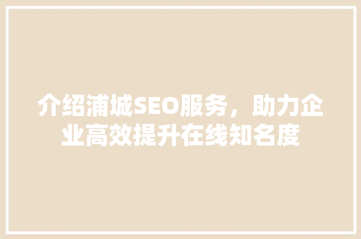 介绍浦城SEO服务，助力企业高效提升在线知名度