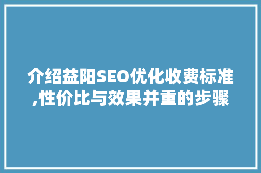 介绍益阳SEO优化收费标准,性价比与效果并重的步骤