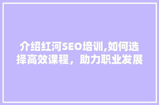介绍红河SEO培训,如何选择高效课程，助力职业发展