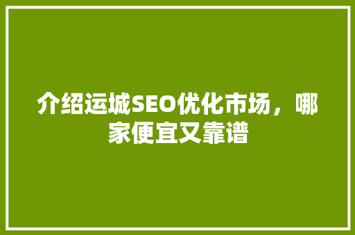 介绍运城SEO优化市场，哪家便宜又靠谱