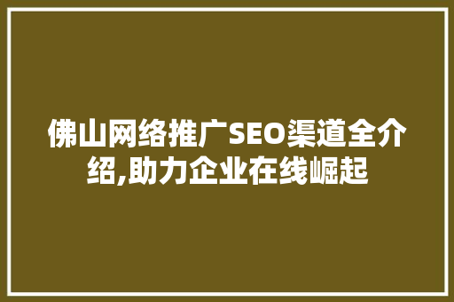佛山网络推广SEO渠道全介绍,助力企业在线崛起