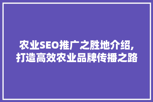 农业SEO推广之胜地介绍,打造高效农业品牌传播之路