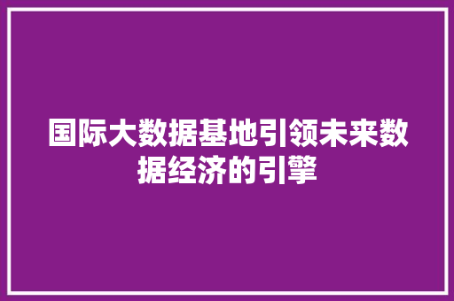 国际大数据基地引领未来数据经济的引擎  第1张