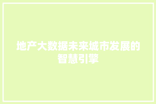 地产大数据未来城市发展的智慧引擎  第1张