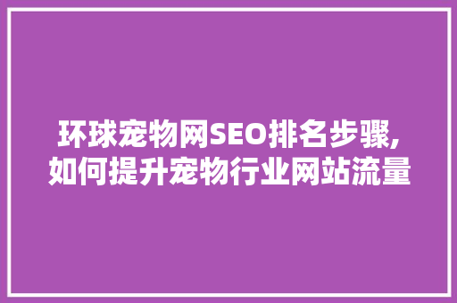 环球宠物网SEO排名步骤,如何提升宠物行业网站流量与转化率