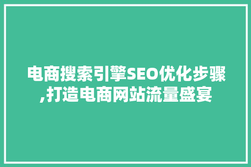 电商搜索引擎SEO优化步骤,打造电商网站流量盛宴
