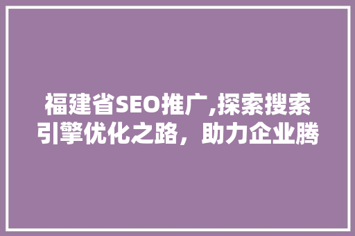 福建省SEO推广,探索搜索引擎优化之路，助力企业腾飞  第1张