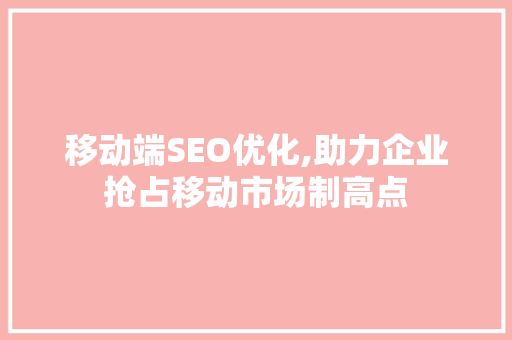 移动端SEO优化,助力企业抢占移动市场制高点