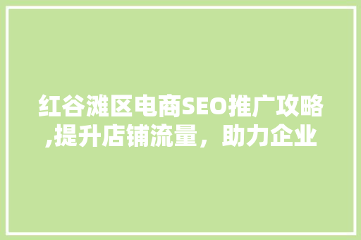 红谷滩区电商SEO推广攻略,提升店铺流量，助力企业发展