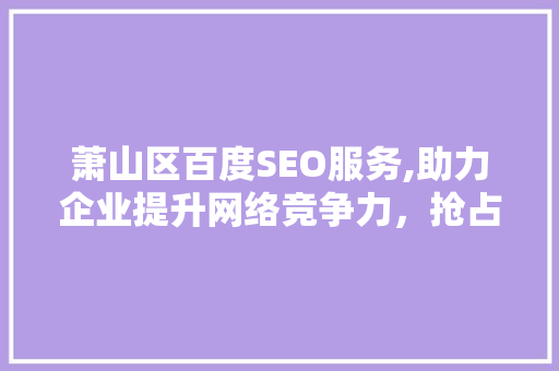 萧山区百度SEO服务,助力企业提升网络竞争力，抢占市场先机  第1张