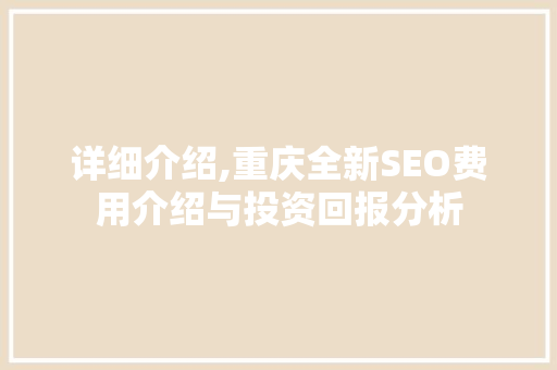 详细介绍,重庆全新SEO费用介绍与投资回报分析