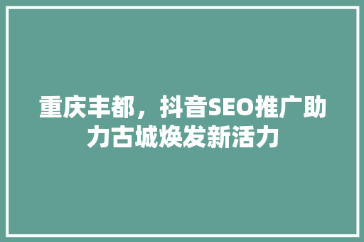 重庆丰都，抖音SEO推广助力古城焕发新活力