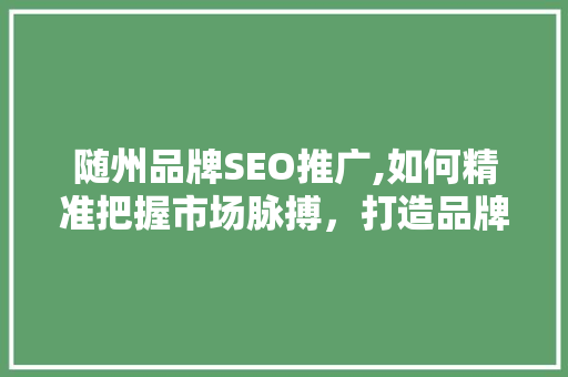 随州品牌SEO推广,如何精准把握市场脉搏，打造品牌影响力