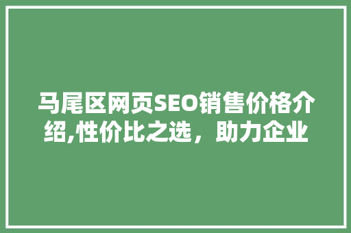 马尾区网页SEO销售价格介绍,性价比之选，助力企业腾飞