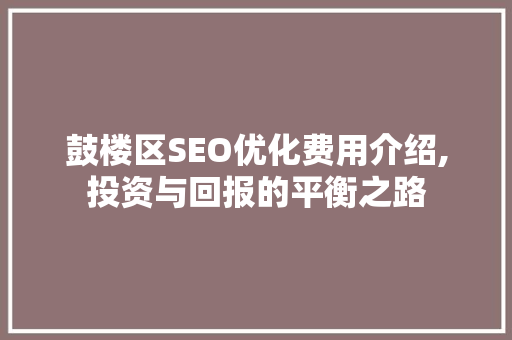 鼓楼区SEO优化费用介绍,投资与回报的平衡之路