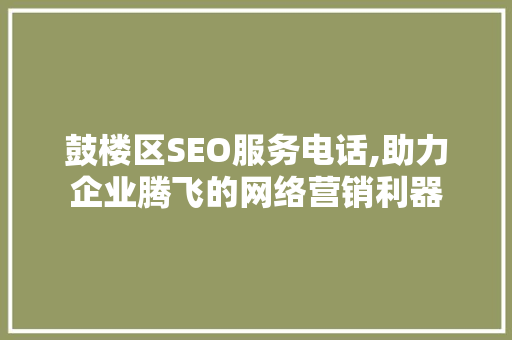 鼓楼区SEO服务电话,助力企业腾飞的网络营销利器