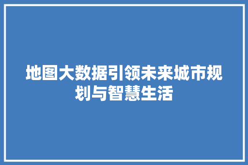 地图大数据引领未来城市规划与智慧生活  第1张