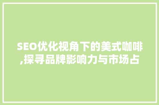 SEO优化视角下的美式咖啡,探寻品牌影响力与市场占有率