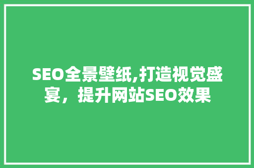 SEO全景壁纸,打造视觉盛宴，提升网站SEO效果