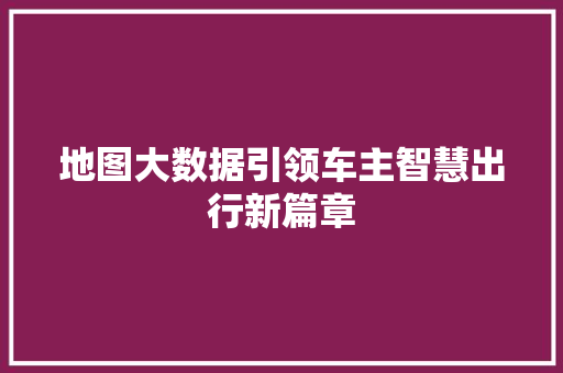 地图大数据引领车主智慧出行新篇章  第1张