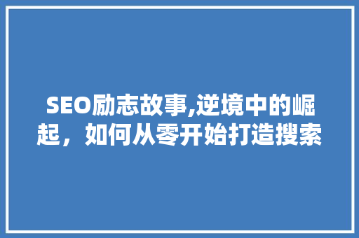SEO励志故事,逆境中的崛起，如何从零开始打造搜索引擎霸主