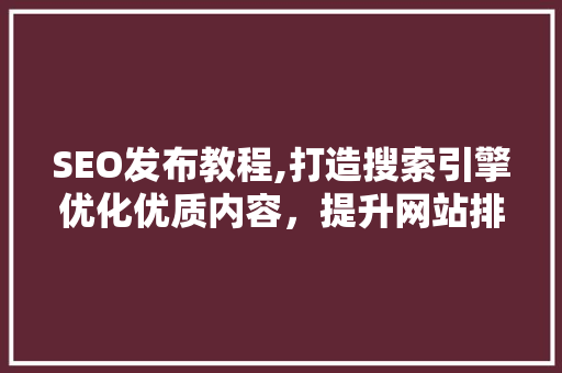 SEO发布教程,打造搜索引擎优化优质内容，提升网站排名